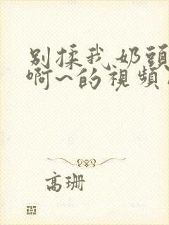 别揉我奶头嗯~啊~的视频网站