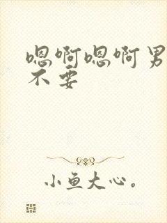 嗯啊嗯啊男男h不要