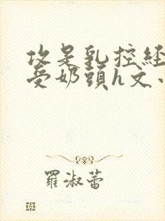 攻是乳控经常吃受奶头h文小说