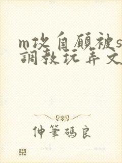m攻自愿被s受调教玩弄文