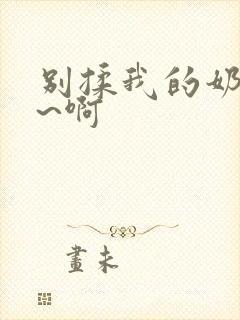 别揉我的奶头嗯~啊