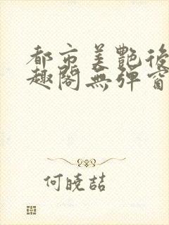 都市美艳后宫笔趣阁无弹窗