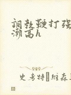 调教鞭打强制高潮高h