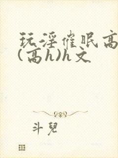 玩淫催眠高中生(高h)h文