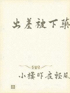 出差被下药玩弄