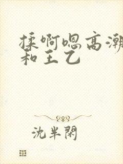 揉啊嗯高潮白洁和王乙