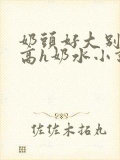 奶头好大别吸了高h奶水小说