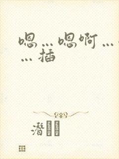 嗯…嗯啊…嗯嗯…插