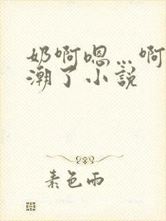 奶啊嗯…啊…高潮了小说