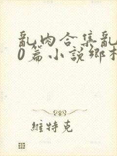 乱肉合集乱500篇小说乡村封面