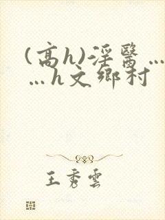 (高h)淫医……h文乡村