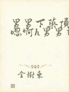 男男下药顶撞喘嗯啊h男男视频