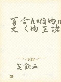 百合h啪肉np文〈肉主攻