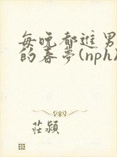 每晚都进男神们的春梦(nph)