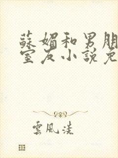 苏媚和男朋友的室友小说免费阅读最