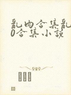 乱肉合集乱500合集小说