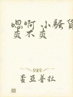 嗯啊 小骚货 爽不爽