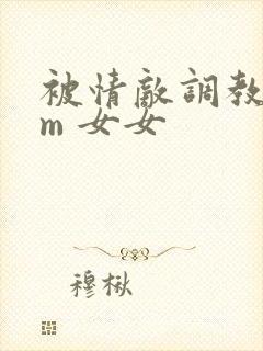 被情敌调教了sm 女女