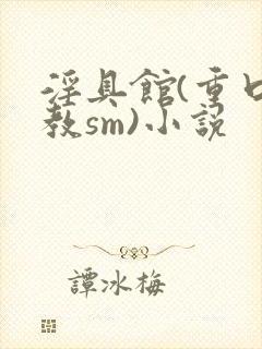 淫具馆(重口调教sm)小说