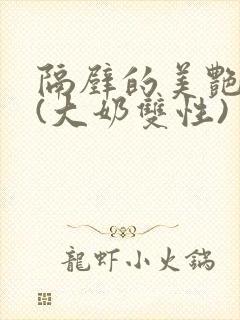 隔壁的美艳诱惑(大奶双性)