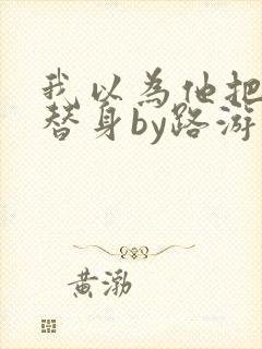 我以为他把我当替身by路游归免费