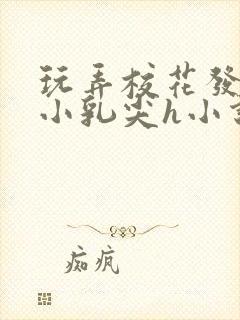 玩弄校花发育的小乳尖h小说