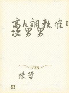 高h调教催眠总攻男男