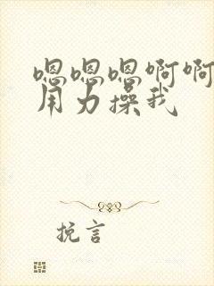 嗯嗯嗯啊啊啊啊用力操我