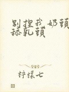 别捏我奶头啊嗯舔乳头