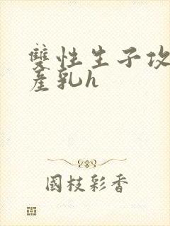 双性生子攻喝奶产乳h