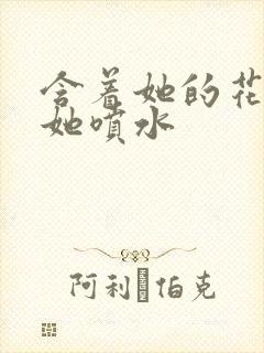 含着她的花蒂让她喷水