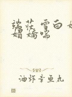 端庄 雪白 妩媚 娇喘