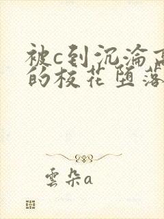 被c到沉沦高潮的校花堕落