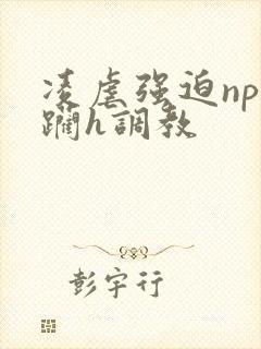 凌虐强迫np蹂躏h调教