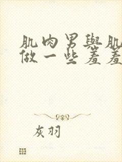 肌肉男与肌肉男做一些羞羞的事