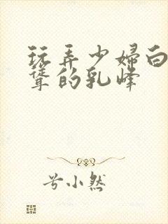 玩弄少妇白嫩高耸的乳峰