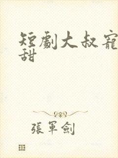 短剧大叔宠妻超甜