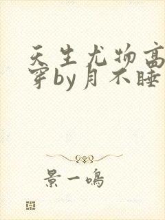 天生尤物高干快穿by月不睡笔趣阁