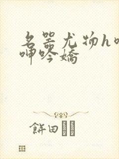 名器尤物h喷汁呻吟娇