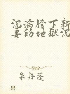 沉沦胯下新婚娇妻的地狱沉沦免费阅