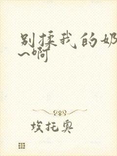 别揉我的奶头嗯~啊