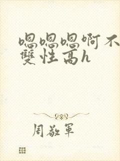 嗯嗯嗯啊不要高双性高h