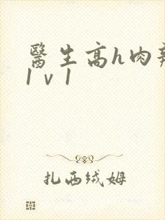 医生高h肉辣文1ⅴ1