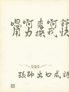 嗯啊爽啊舒服啊用力操我快点