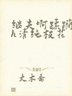 继夫啊蹂躏嗯啊h清纯校花