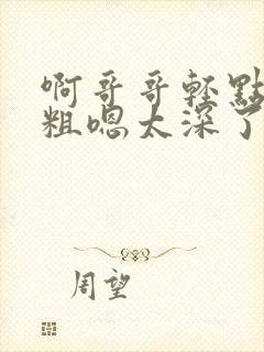 啊哥哥轻点灬太粗嗯太深了