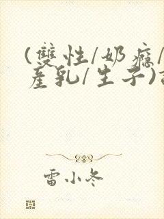 (双性/奶瘾/产乳/生子)调教