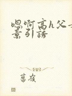嗯啊高h父女无意引诱