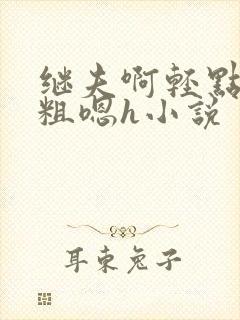 继夫啊轻点灬太粗嗯h小说