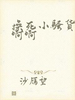 操死小骚货了啊啊啊